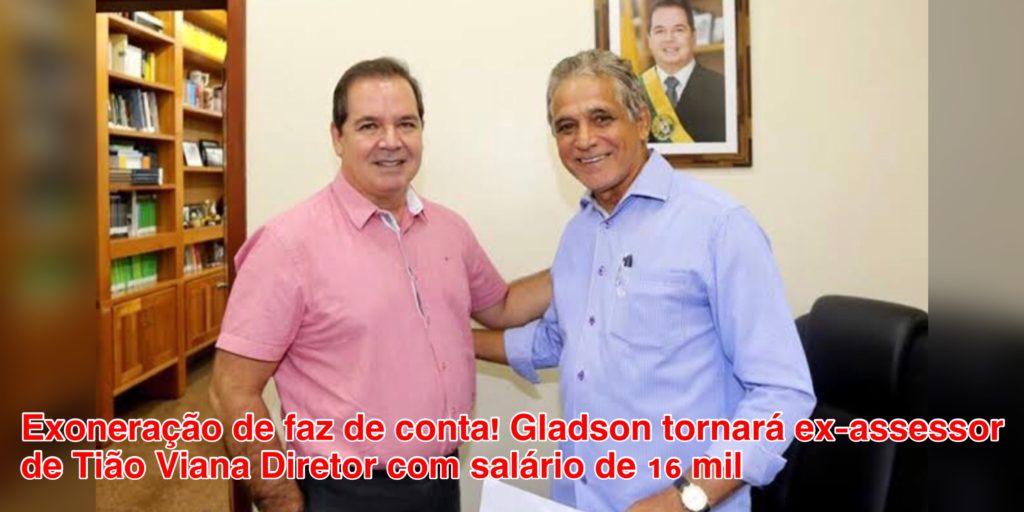Exoneração de faz de conta! Gladson tornará ex-assessor de Tião Viana Diretor com salário de 16 mil