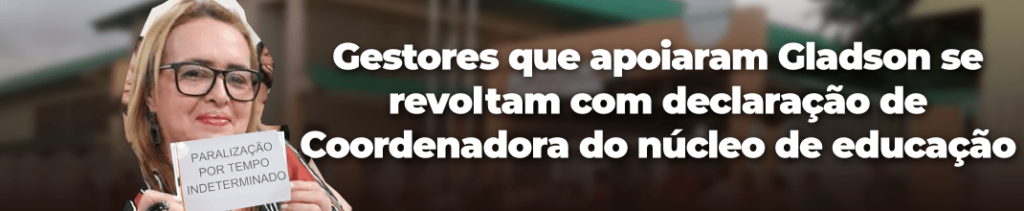 Gestores que apoiaram Gladson se revoltam com declaração de Coordenadora do núcleo de educação