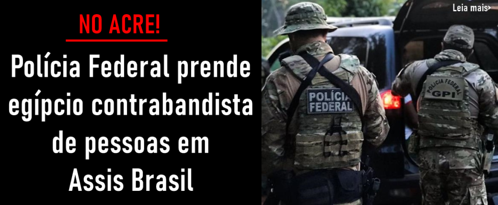 Polícia Federal prende egípcio contrabandista de pessoas em Assis Brasil