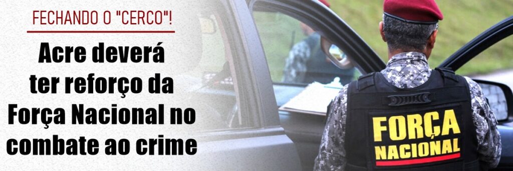 Acre deverá ter reforço da Força Nacional no combate ao crime